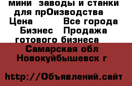 мини- заводы и станки для прОизводства  › Цена ­ 100 - Все города Бизнес » Продажа готового бизнеса   . Самарская обл.,Новокуйбышевск г.